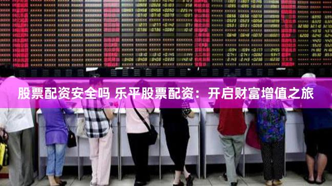 股票配资安全吗 乐平股票配资：开启财富增值之旅