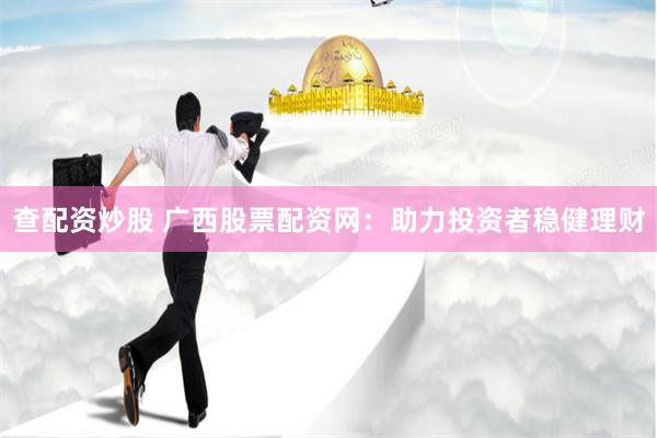 查配资炒股 广西股票配资网：助力投资者稳健理财