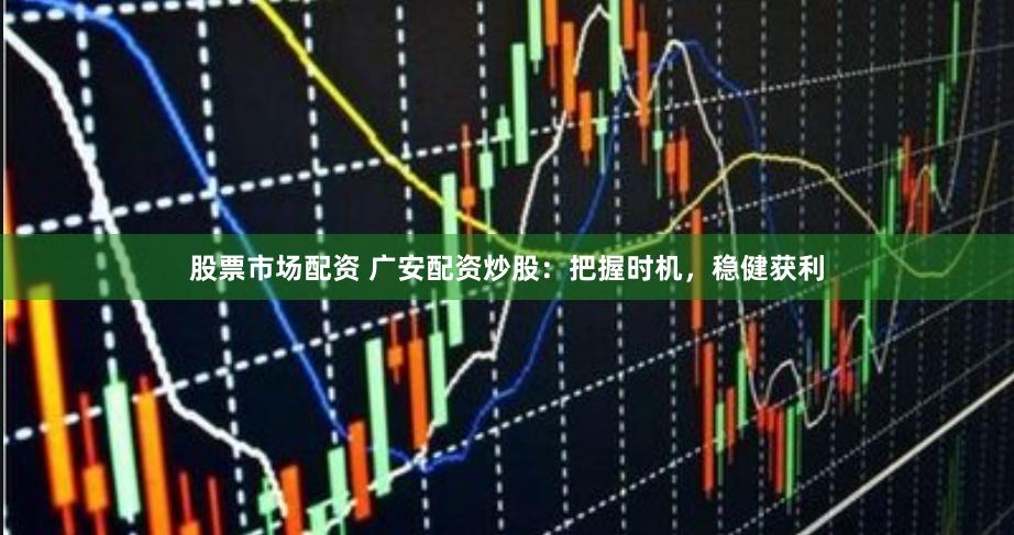 股票市场配资 广安配资炒股：把握时机，稳健获利