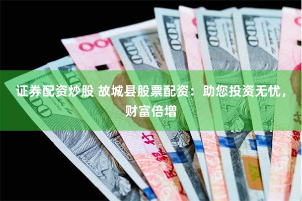 证券配资炒股 故城县股票配资：助您投资无忧，财富倍增