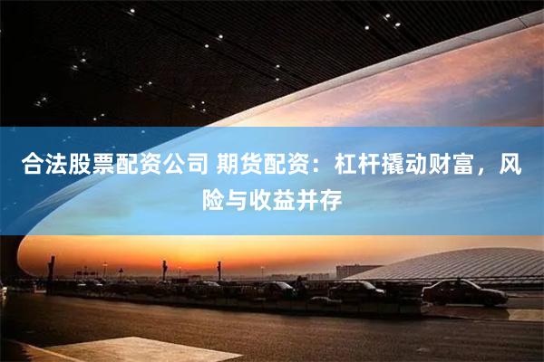 合法股票配资公司 期货配资：杠杆撬动财富，风险与收益并存