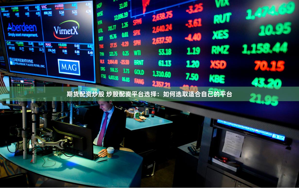 期货配资炒股 炒股配资平台选择：如何选取适合自己的平台