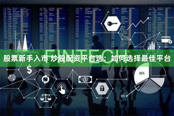 股票新手入市 炒股配资平台选：如何选择最佳平台