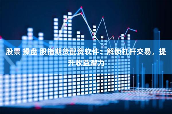 股票 操盘 股指期货配资软件:解锁杠杆交易,提升收益潜力