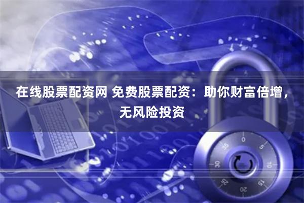 在线股票配资网 免费股票配资:助你财富倍增,无风险投资