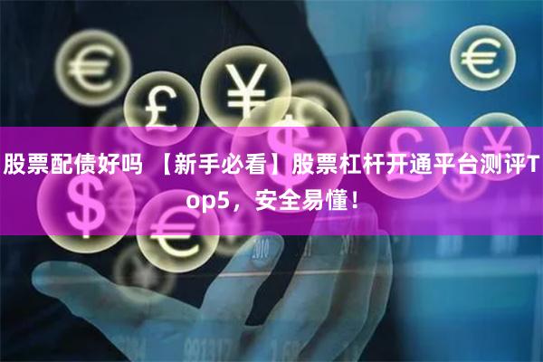 股票配债好吗 【新手必看】股票杠杆开通平台测评Top5，安全易懂！
