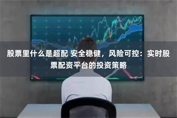 股票里什么是超配 安全稳健，风险可控：实时股票配资平台的投资策略