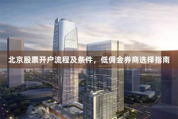 北京股票开户流程及条件，低佣金券商选择指南