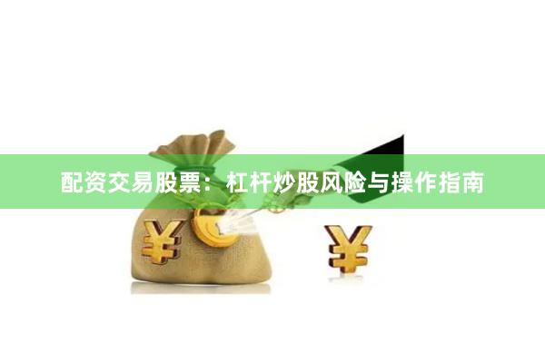 配资交易股票：杠杆炒股风险与操作指南