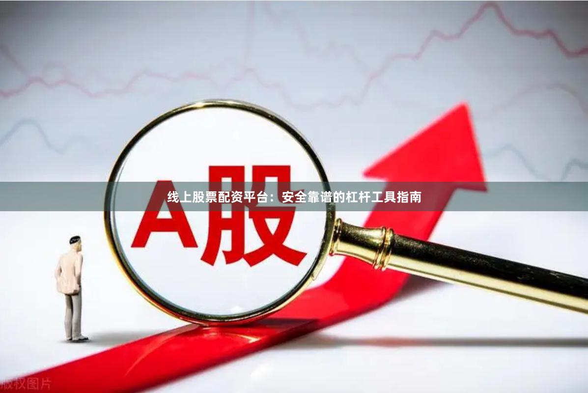 线上股票配资平台：安全靠谱的杠杆工具指南