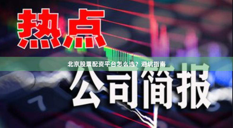 北京股票配资平台怎么选？避坑指南