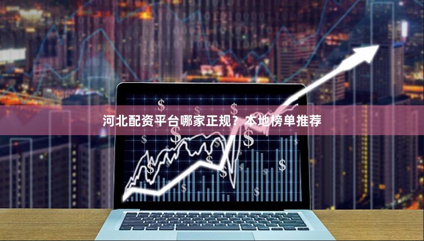 河北配资平台哪家正规？本地榜单推荐