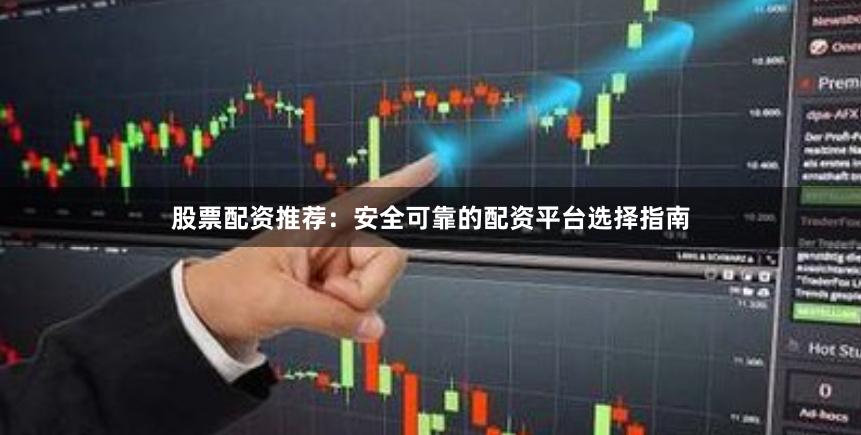 股票配资推荐：安全可靠的配资平台选择指南